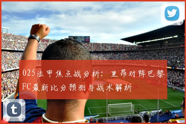 025法甲焦点战分析：里昂对阵巴黎FC最新比分预测与战术解析