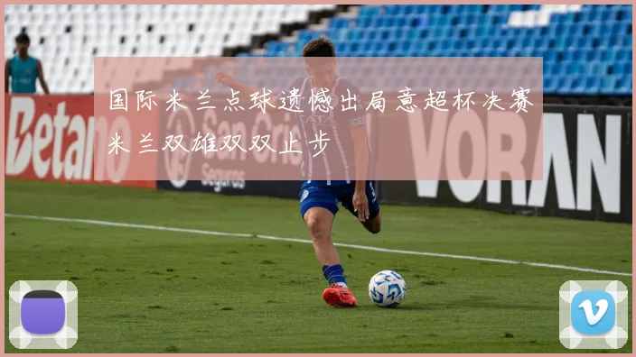国际米兰点球遗憾出局意超杯决赛米兰双雄双双止步