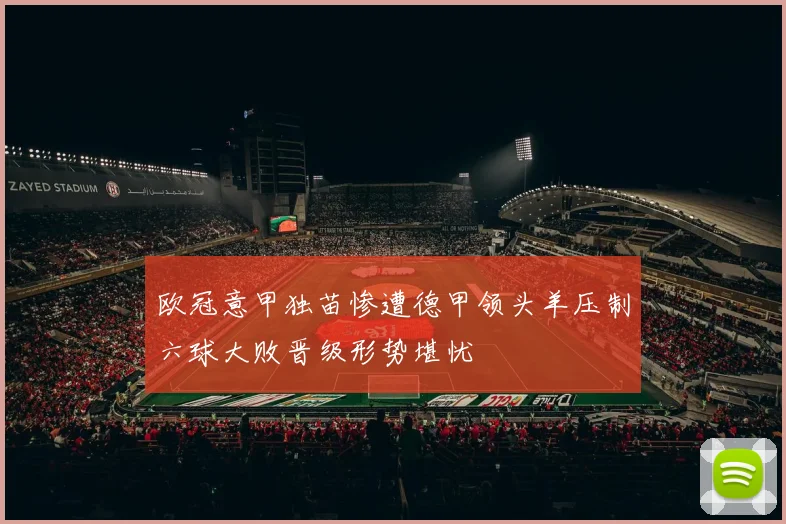 欧冠意甲独苗惨遭德甲领头羊压制六球大败晋级形势堪忧