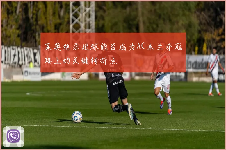莱奥绝杀进球能否成为AC米兰夺冠路上的关键转折点