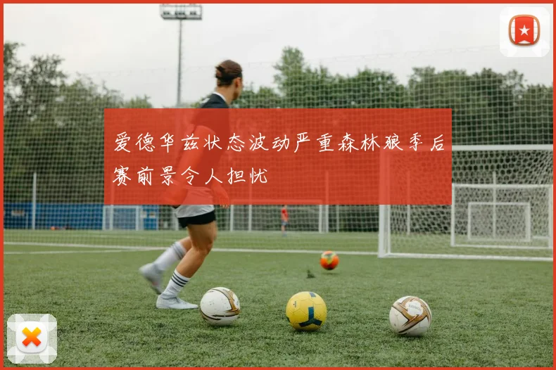 爱德华兹状态波动严重森林狼季后赛前景令人担忧